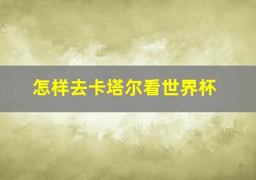 怎样去卡塔尔看世界杯