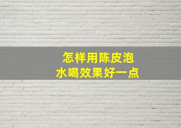 怎样用陈皮泡水喝效果好一点