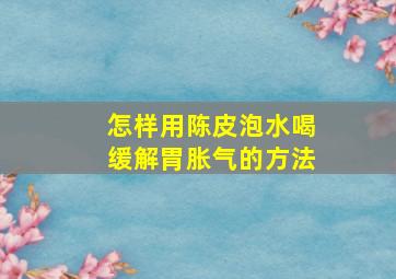 怎样用陈皮泡水喝缓解胃胀气的方法