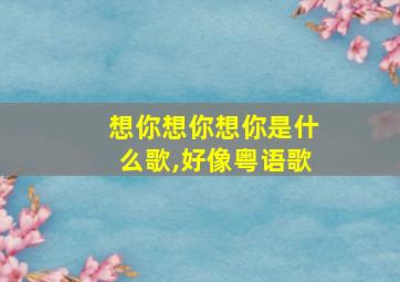 想你想你想你是什么歌,好像粤语歌