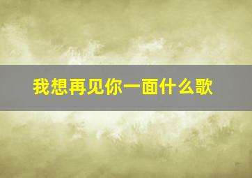 我想再见你一面什么歌