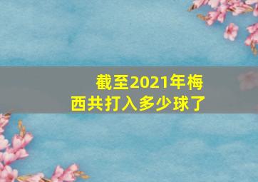 截至2021年梅西共打入多少球了