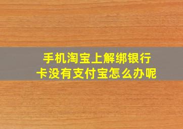 手机淘宝上解绑银行卡没有支付宝怎么办呢