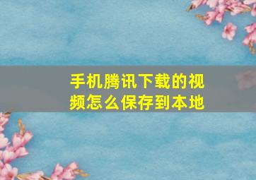 手机腾讯下载的视频怎么保存到本地