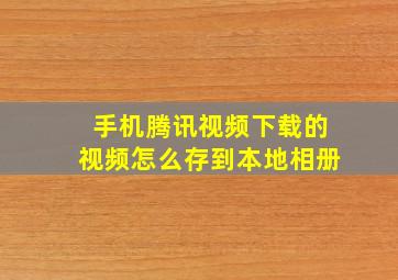 手机腾讯视频下载的视频怎么存到本地相册