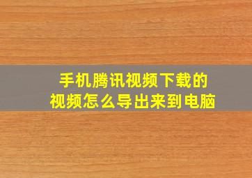 手机腾讯视频下载的视频怎么导出来到电脑