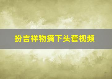 扮吉祥物摘下头套视频