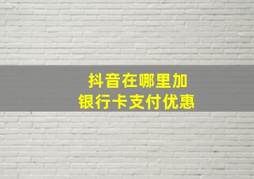 抖音在哪里加银行卡支付优惠