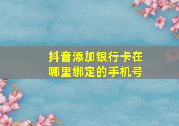 抖音添加银行卡在哪里绑定的手机号