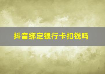 抖音绑定银行卡扣钱吗