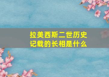 拉美西斯二世历史记载的长相是什么