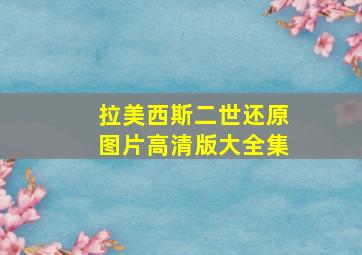 拉美西斯二世还原图片高清版大全集