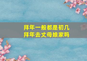 拜年一般都是初几拜年去丈母娘家吗