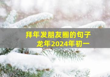 拜年发朋友圈的句子龙年2024年初一