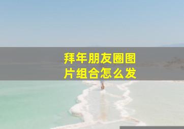 拜年朋友圈图片组合怎么发