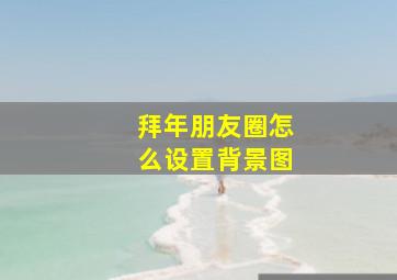 拜年朋友圈怎么设置背景图