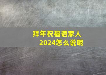 拜年祝福语家人2024怎么说呢