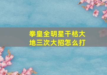 拳皇全明星干枯大地三次大招怎么打