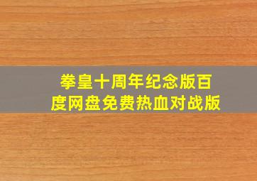 拳皇十周年纪念版百度网盘免费热血对战版