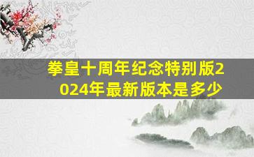 拳皇十周年纪念特别版2024年最新版本是多少