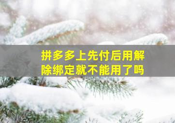 拼多多上先付后用解除绑定就不能用了吗