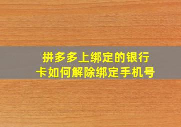 拼多多上绑定的银行卡如何解除绑定手机号