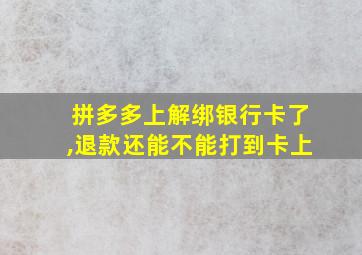 拼多多上解绑银行卡了,退款还能不能打到卡上