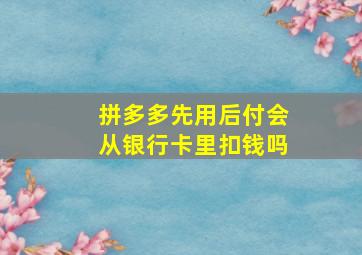 拼多多先用后付会从银行卡里扣钱吗