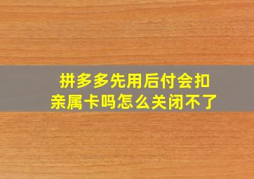 拼多多先用后付会扣亲属卡吗怎么关闭不了