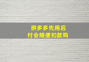 拼多多先用后付会随便扣款吗