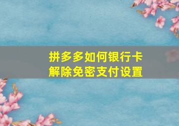 拼多多如何银行卡解除免密支付设置