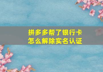 拼多多帮了银行卡怎么解除实名认证