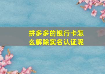 拼多多的银行卡怎么解除实名认证呢