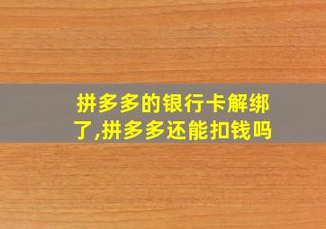 拼多多的银行卡解绑了,拼多多还能扣钱吗