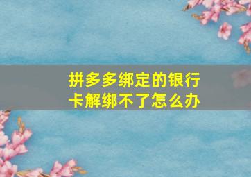 拼多多绑定的银行卡解绑不了怎么办