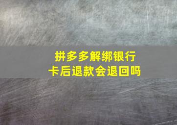 拼多多解绑银行卡后退款会退回吗