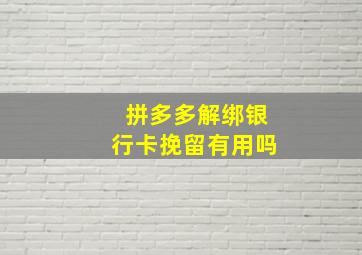 拼多多解绑银行卡挽留有用吗