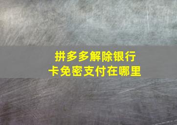 拼多多解除银行卡免密支付在哪里