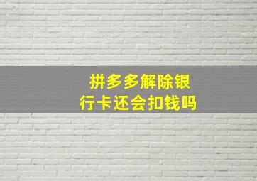 拼多多解除银行卡还会扣钱吗