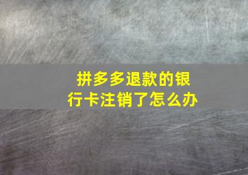 拼多多退款的银行卡注销了怎么办