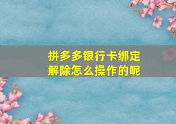 拼多多银行卡绑定解除怎么操作的呢