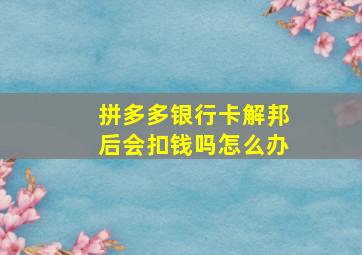 拼多多银行卡解邦后会扣钱吗怎么办