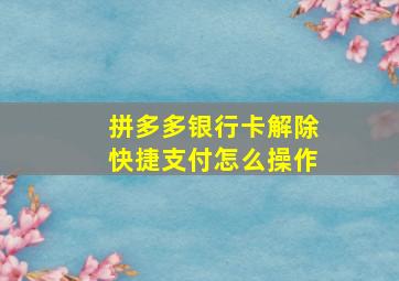 拼多多银行卡解除快捷支付怎么操作