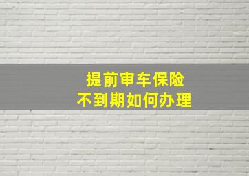 提前审车保险不到期如何办理