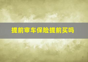 提前审车保险提前买吗