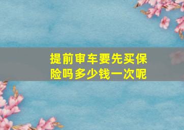 提前审车要先买保险吗多少钱一次呢