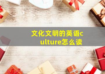 文化文明的英语culture怎么读