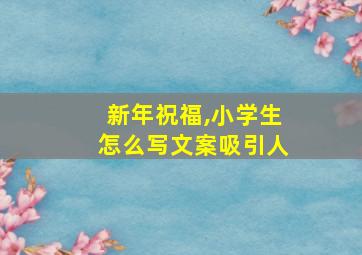 新年祝福,小学生怎么写文案吸引人