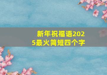 新年祝福语2025最火简短四个字