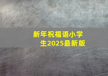 新年祝福语小学生2025最新版